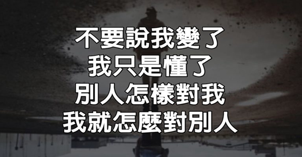 不要說我變了，我只是懂得了，別人怎樣對我，我就怎麼對別人