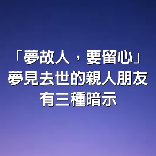 「夢故人，要留心」：夢見去世的親人、朋友，有三種暗示