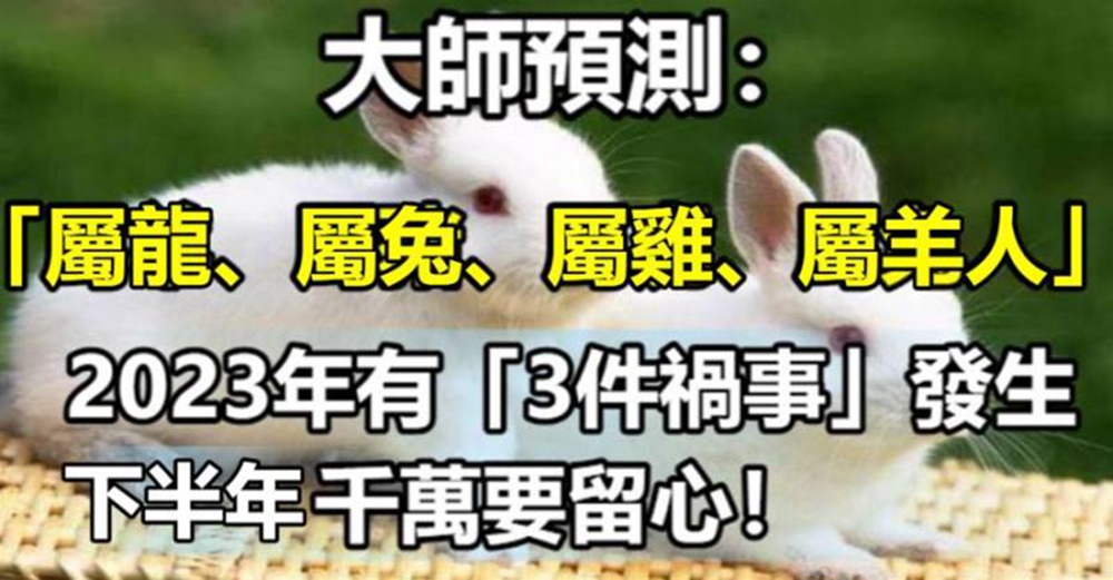 大師預測：「屬龍、屬兔、屬雞、屬羊人」下半年有「3件禍事」發生，千萬要留心！