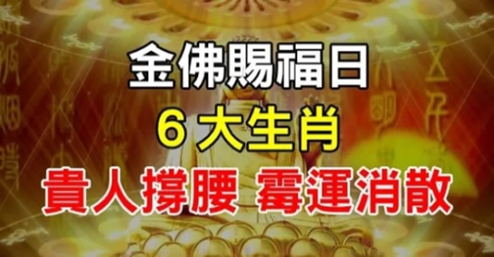 金佛賜福日、６大生肖霉運消散、見者有貴人撐腰好運不斷！